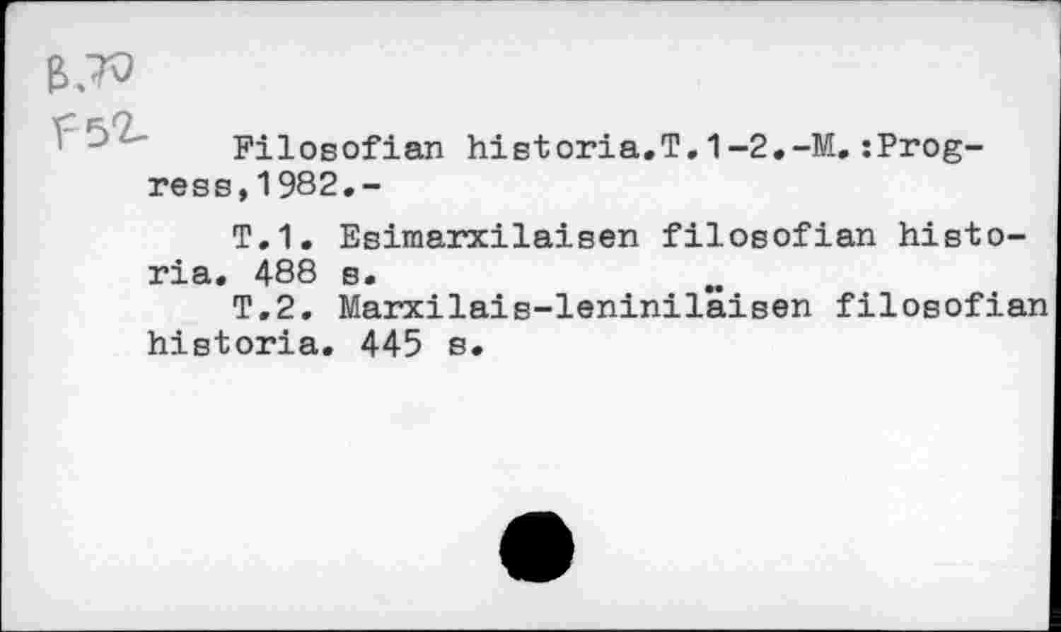 ﻿
Filosofian
ress,1982.-
historia.T.1-2.-M.:Prog-
Т. 1. Esimarxilaisen filosofian histo-ria. 488 s.
T.2. Marxilais-leninilaisen filosofian historia. 445 s.